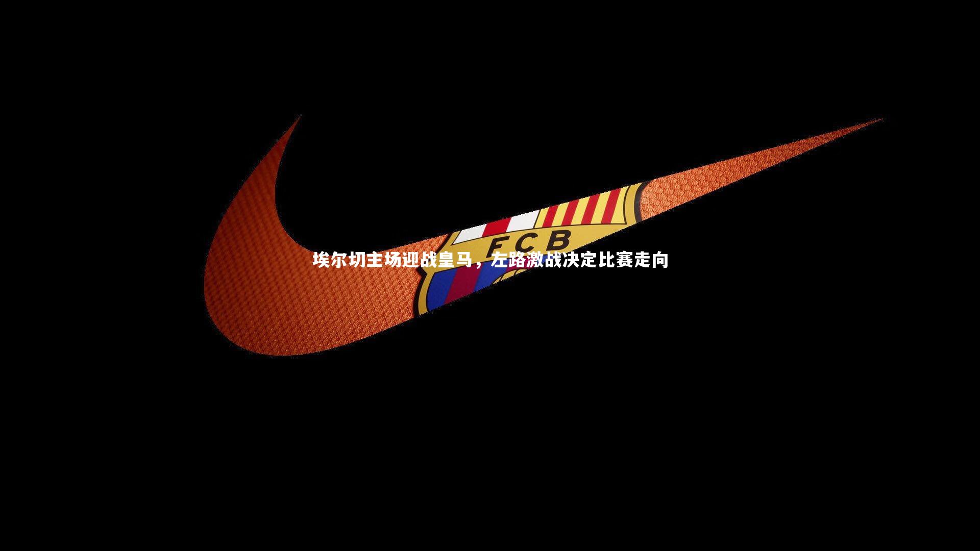 【爱游戏官网】埃尔切主场迎战皇马，左路激战决定比赛走向