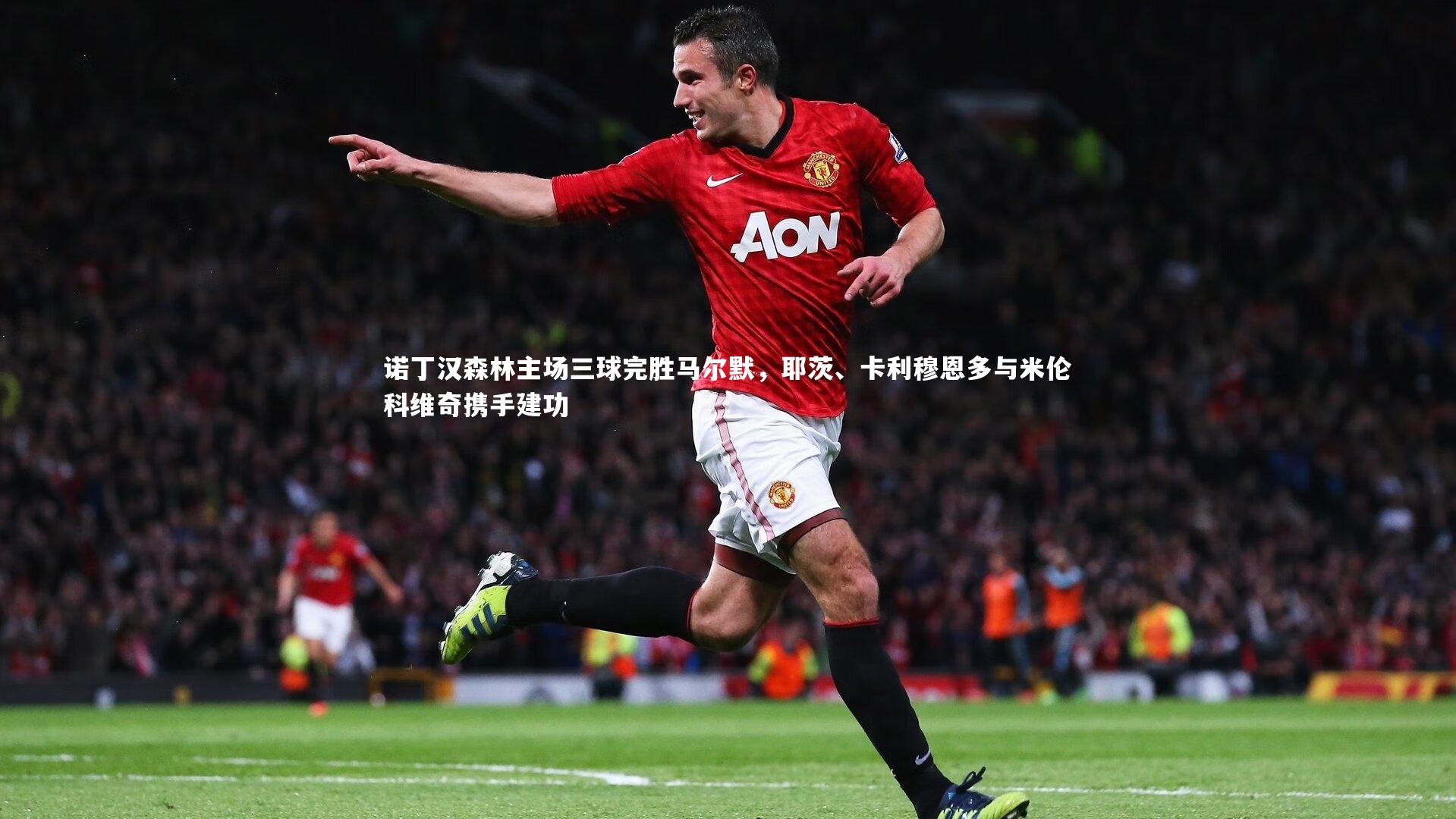 爱游戏体育-诺丁汉森林主场三球完胜马尔默，耶茨、卡利穆恩多与米伦科维奇携手建功